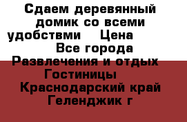 Сдаем деревянный домик со всеми удобствми. › Цена ­ 2 500 - Все города Развлечения и отдых » Гостиницы   . Краснодарский край,Геленджик г.